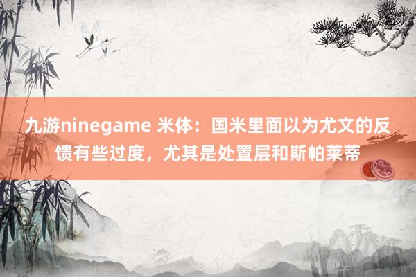 九游ninegame 米体：国米里面以为尤文的反馈有些过度，尤其是处置层和斯帕莱蒂