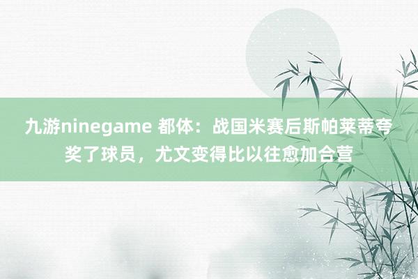 九游ninegame 都体：战国米赛后斯帕莱蒂夸奖了球员，尤文变得比以往愈加合营
