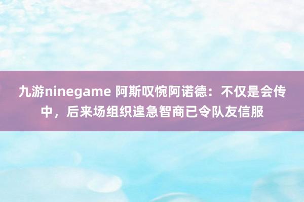 九游ninegame 阿斯叹惋阿诺德：不仅是会传中，后来场组织遑急智商已令队友信服