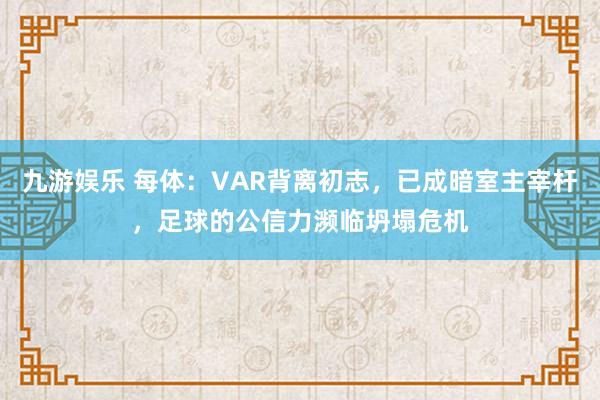 九游娱乐 每体：VAR背离初志，已成暗室主宰杆，足球的公信力濒临坍塌危机