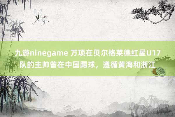 九游ninegame 万项在贝尔格莱德红星U17队的主帅曾在中国踢球，遵循黄海和浙江