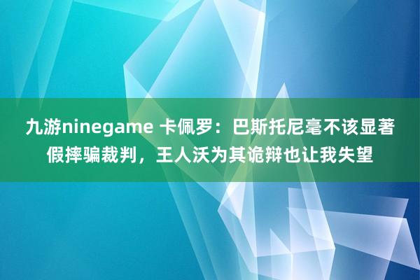 九游ninegame 卡佩罗：巴斯托尼毫不该显著假摔骗裁判，王人沃为其诡辩也让我失望