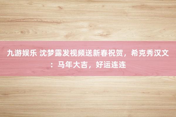 九游娱乐 沈梦露发视频送新春祝贺，希克秀汉文：马年大吉，好运连连