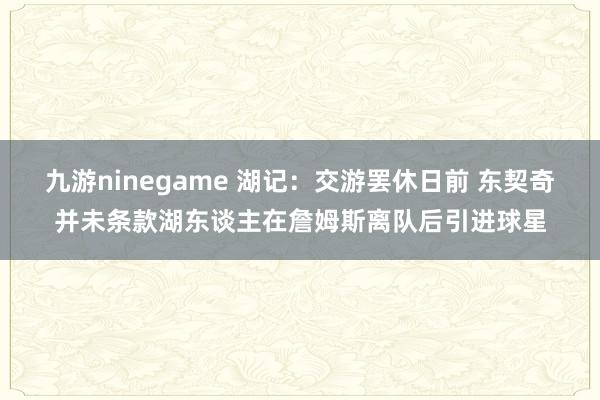九游ninegame 湖记：交游罢休日前 东契奇并未条款湖东谈主在詹姆斯离队后引进球星