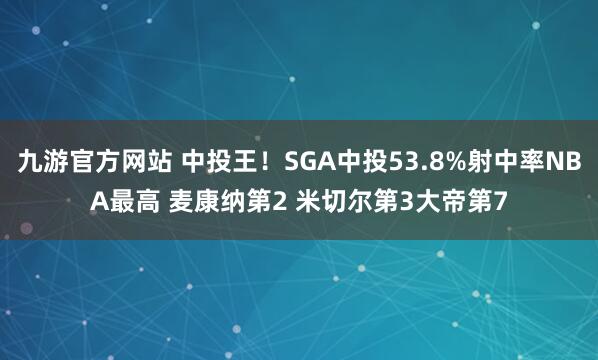 九游官方网站 中投王！SGA中投53.8%射中率NBA最高 麦康纳第2 米切尔第3大帝第7