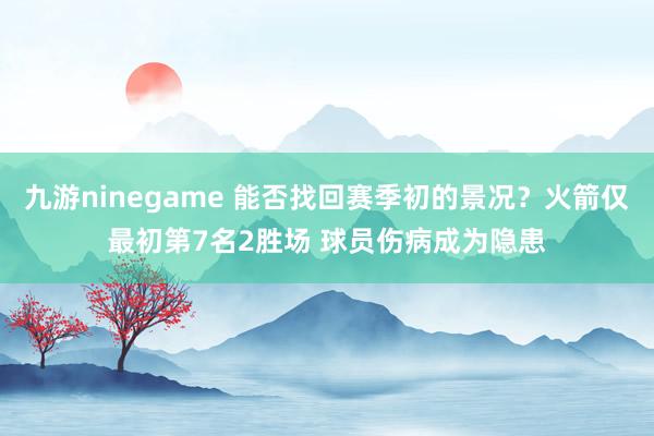 九游ninegame 能否找回赛季初的景况？火箭仅最初第7名2胜场 球员伤病成为隐患