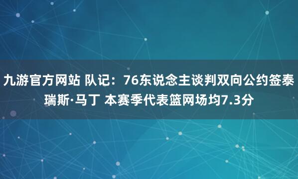 九游官方网站 队记:76东说念主谈判双向公约签泰瑞斯·马丁 本赛季代表篮网场均7.3分