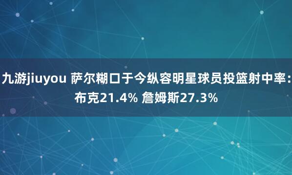 九游jiuyou 萨尔糊口于今纵容明星球员投篮射中率：布克21.4% 詹姆斯27.3%
