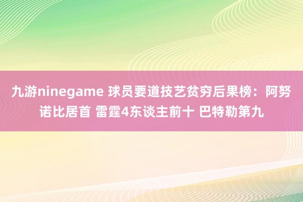 九游ninegame 球员要道技艺贫穷后果榜：阿努诺比居首 雷霆4东谈主前十 巴特勒第九
