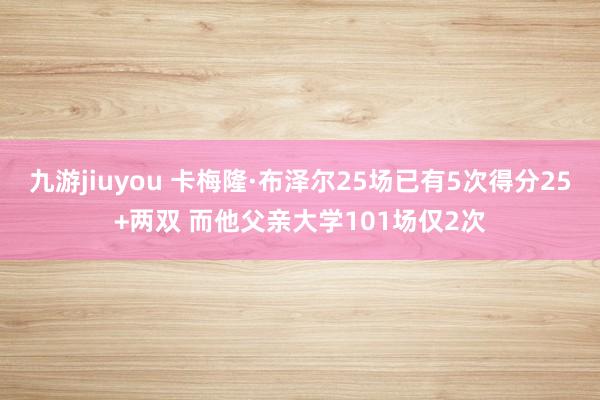 九游jiuyou 卡梅隆·布泽尔25场已有5次得分25+两双 而他父亲大学101场仅2次