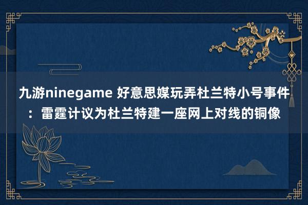 九游ninegame 好意思媒玩弄杜兰特小号事件：雷霆计议为杜兰特建一座网上对线的铜像