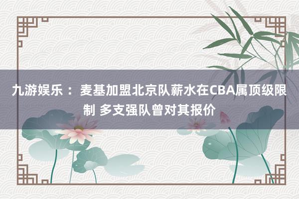九游娱乐 ：麦基加盟北京队薪水在CBA属顶级限制 多支强队曾对其报价