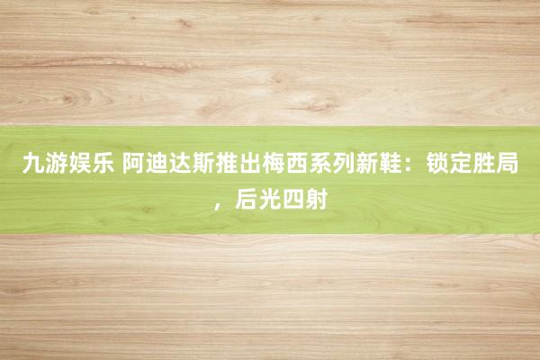 九游娱乐 阿迪达斯推出梅西系列新鞋：锁定胜局，后光四射