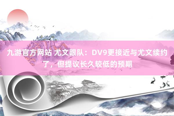九游官方网站 尤文跟队：DV9更接近与尤文续约了，但提议长久较低的预期
