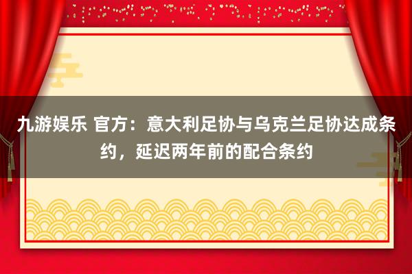九游娱乐 官方：意大利足协与乌克兰足协达成条约，延迟两年前的配合条约