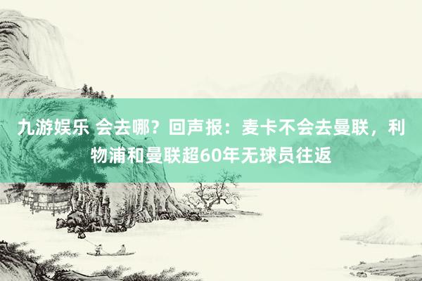 九游娱乐 会去哪？回声报：麦卡不会去曼联，利物浦和曼联超60年无球员往返