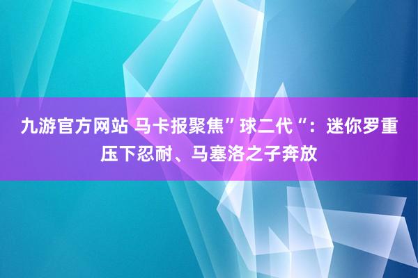 九游官方网站 马卡报聚焦”球二代“：迷你罗重压下忍耐、马塞洛之子奔放