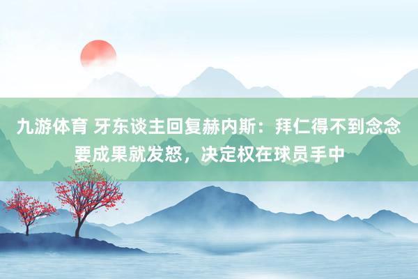 九游体育 牙东谈主回复赫内斯：拜仁得不到念念要成果就发怒，决定权在球员手中