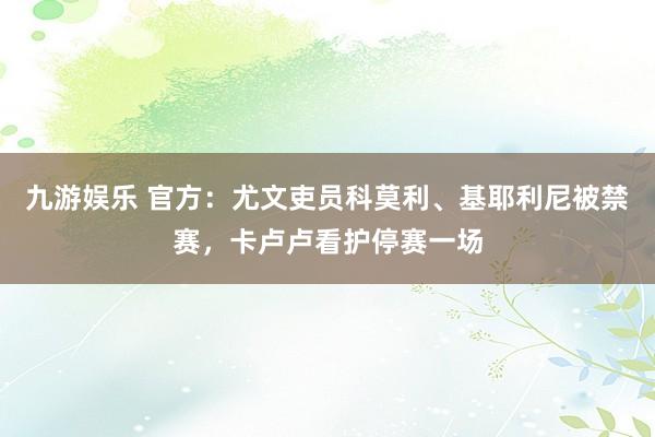 九游娱乐 官方：尤文吏员科莫利、基耶利尼被禁赛，卡卢卢看护停赛一场