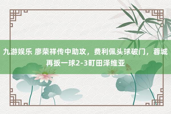 九游娱乐 廖荣祥传中助攻，费利佩头球破门，蓉城再扳一球2-3町田泽维亚