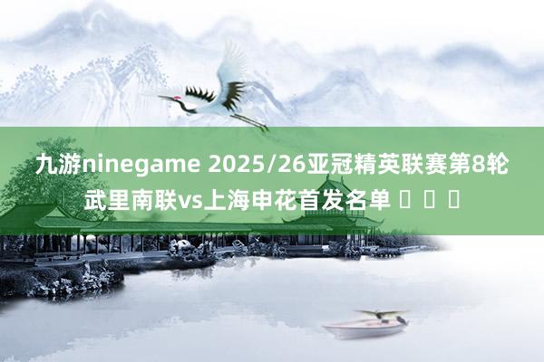 九游ninegame 2025/26亚冠精英联赛第8轮武里南联vs上海申花首发名单 ​​​
