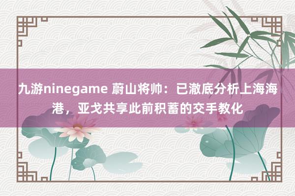 九游ninegame 蔚山将帅：已澈底分析上海海港，亚戈共享此前积蓄的交手教化