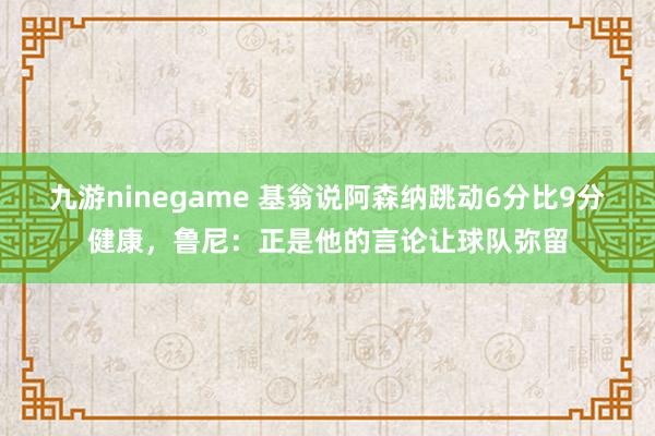 九游ninegame 基翁说阿森纳跳动6分比9分健康，鲁尼：正是他的言论让球队弥留