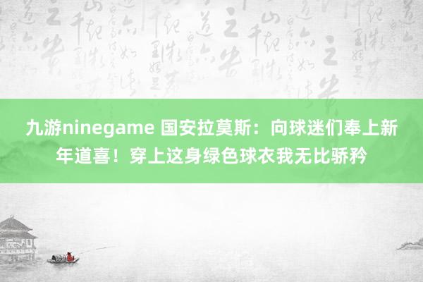 九游ninegame 国安拉莫斯：向球迷们奉上新年道喜！穿上这身绿色球衣我无比骄矜