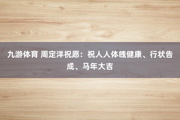 九游体育 周定洋祝愿：祝人人体魄健康、行状告成、马年大吉