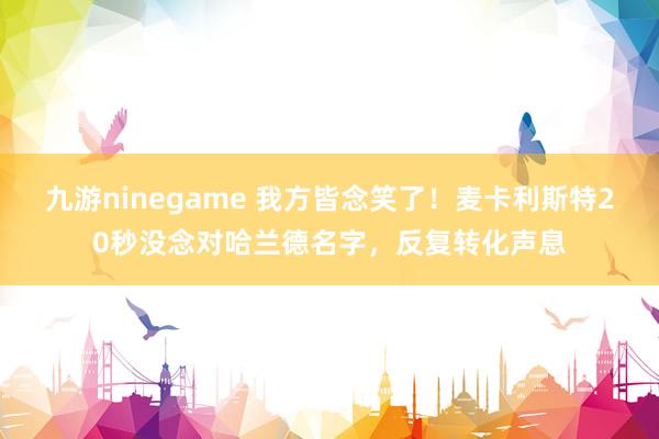 九游ninegame 我方皆念笑了！麦卡利斯特20秒没念对哈兰德名字，反复转化声息