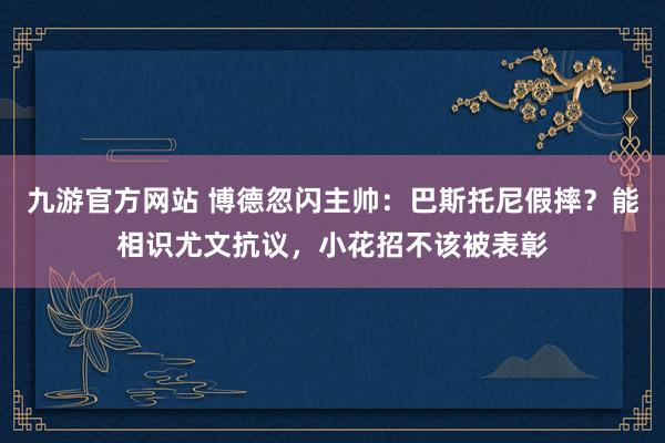 九游官方网站 博德忽闪主帅：巴斯托尼假摔？能相识尤文抗议，小花招不该被表彰