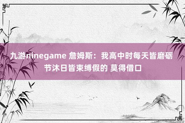 九游ninegame 詹姆斯：我高中时每天皆磨砺 节沐日皆束缚假的 莫得借口