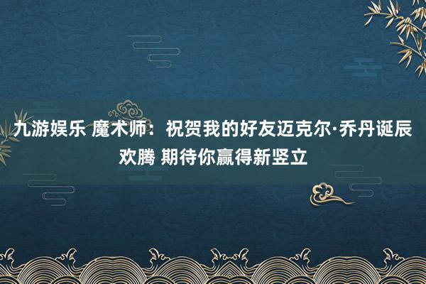九游娱乐 魔术师：祝贺我的好友迈克尔·乔丹诞辰欢腾 期待你赢得新竖立