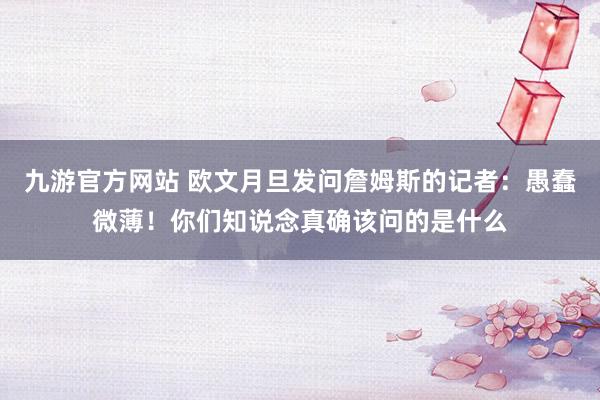 九游官方网站 欧文月旦发问詹姆斯的记者：愚蠢微薄！你们知说念真确该问的是什么