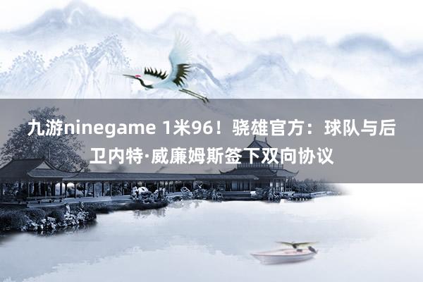 九游ninegame 1米96！骁雄官方：球队与后卫内特·威廉姆斯签下双向协议