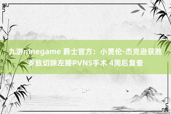 九游ninegame 爵士官方：小贾伦·杰克逊获胜罗致切除左膝PVNS手术 4周后复查