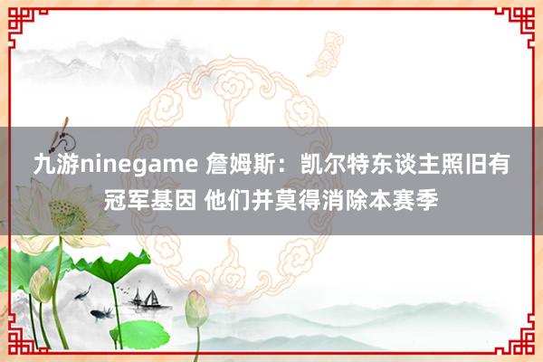 九游ninegame 詹姆斯：凯尔特东谈主照旧有冠军基因 他们并莫得消除本赛季