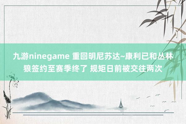 九游ninegame 重回明尼苏达~康利已和丛林狼签约至赛季终了 规矩日前被交往两次