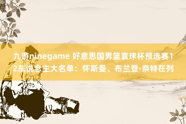 九游ninegame 好意思国男篮寰球杯预选赛12东说念主大名单：怀斯曼、布兰登·奈特在列