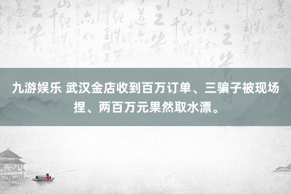 九游娱乐 武汉金店收到百万订单、三骗子被现场捏、两百万元果然取水漂。