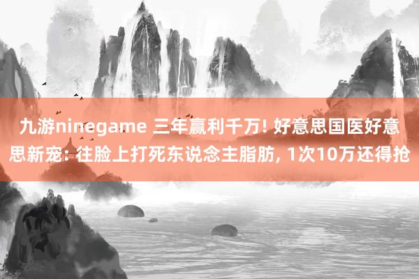 九游ninegame 三年赢利千万! 好意思国医好意思新宠: 往脸上打死东说念主脂肪， 1次10万还得抢