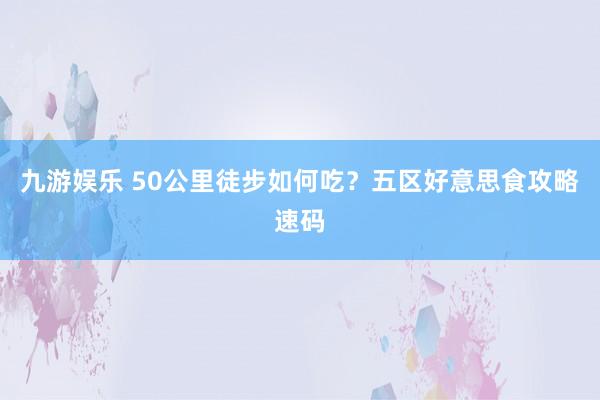 九游娱乐 50公里徒步如何吃？五区好意思食攻略速码