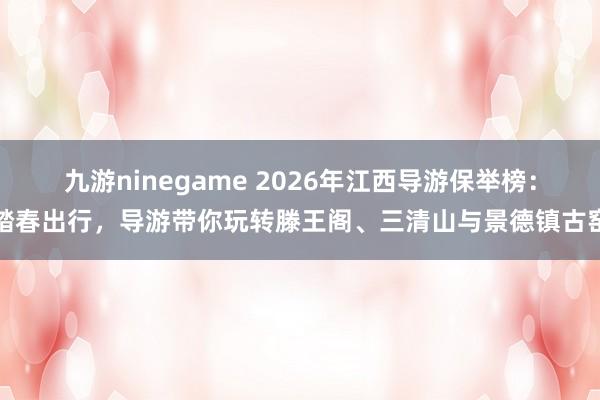 九游ninegame 2026年江西导游保举榜：踏春出行，导游带你玩转滕王阁、三清山与景德镇古窑