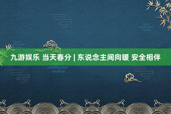 九游娱乐 当天春分 | 东说念主间向暖 安全相伴