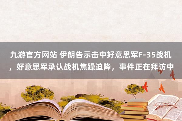 九游官方网站 伊朗告示击中好意思军F-35战机，好意思军承认战机焦躁迫降，事件正在拜访中