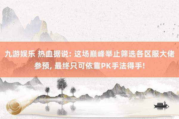 九游娱乐 热血据说: 这场巅峰举止筛选各区服大佬参预， 最终只可依靠PK手法得手!