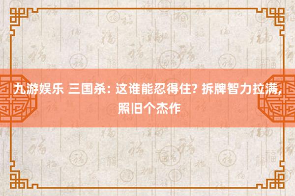 九游娱乐 三国杀: 这谁能忍得住? 拆牌智力拉满， 照旧个杰作