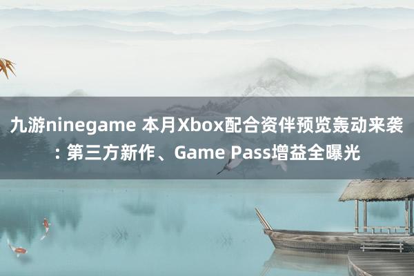 九游ninegame 本月Xbox配合资伴预览轰动来袭: 第三方新作、Game Pass增益全曝光