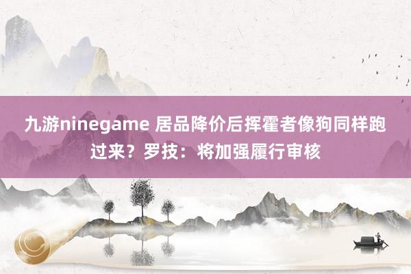 九游ninegame 居品降价后挥霍者像狗同样跑过来？罗技：将加强履行审核