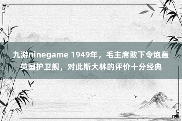 九游ninegame 1949年，毛主席敢下令炮轰英国护卫舰，对此斯大林的评价十分经典